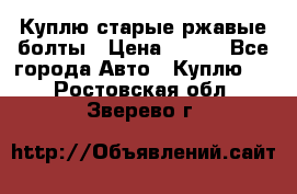 Куплю старые ржавые болты › Цена ­ 149 - Все города Авто » Куплю   . Ростовская обл.,Зверево г.